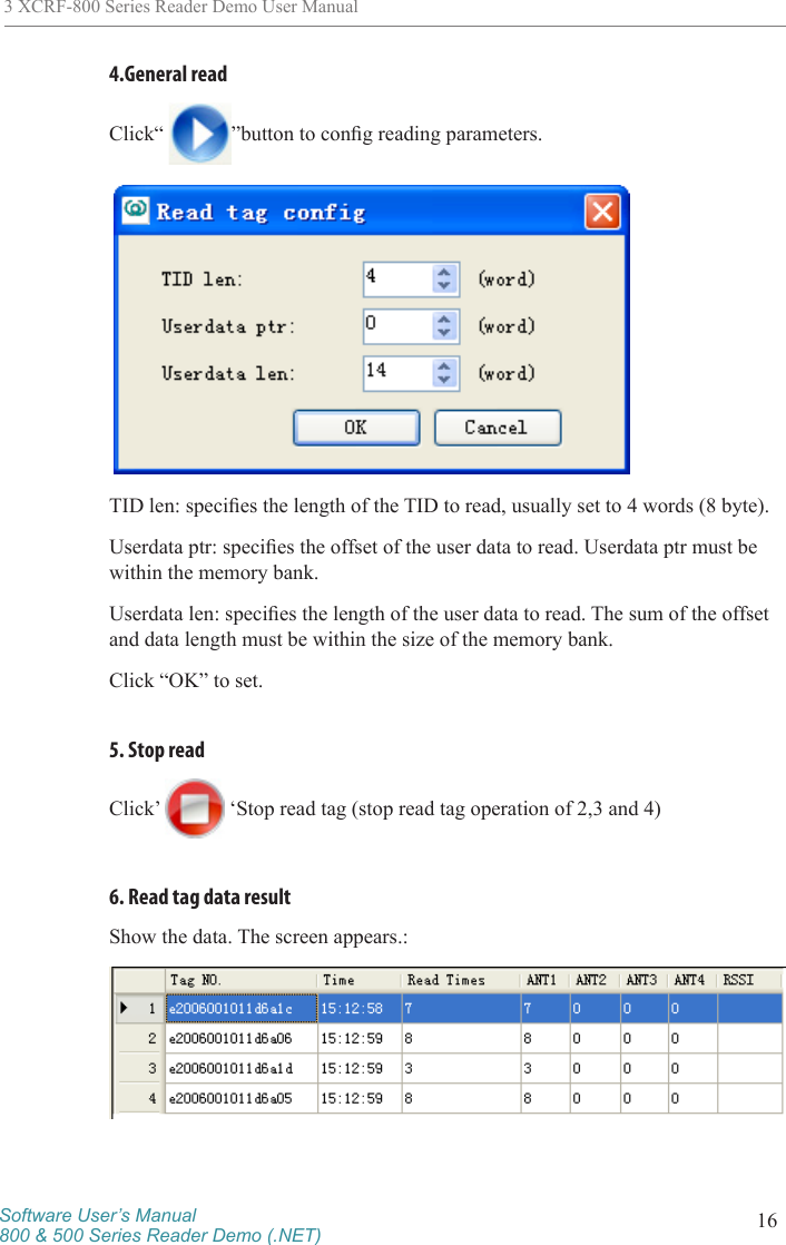 Software User’s Manual800 &amp; 500 Series Reader Demo (.NET) 163 XCRF-800 Series Reader Demo User Manual4.General readClick“  ”button to cong reading parameters. TID len: species the length of the TID to read, usually set to 4 words (8 byte).Userdata ptr: species the offset of the user data to read. Userdata ptr must be within the memory bank. Userdata len: species the length of the user data to read. The sum of the offset and data length must be within the size of the memory bank. Click “OK” to set.5. Stop readClick’   ‘Stop read tag (stop read tag operation of 2,3 and 4) 6. Read tag data resultShow the data. The screen appears.: