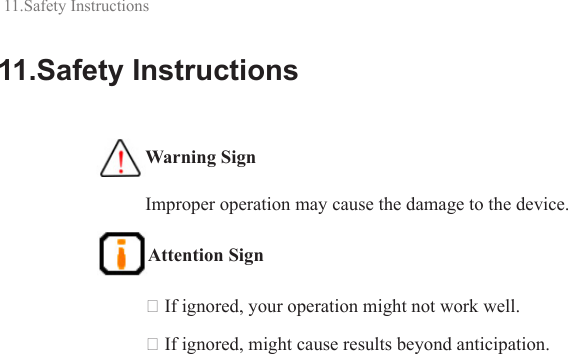 11.Safety Instructions  Warning Sign Improper operation may cause the damage to the device.  Attention Sign  If ignored, your operation might not work well. If ignored, might cause results beyond anticipation.11.Safety Instructions