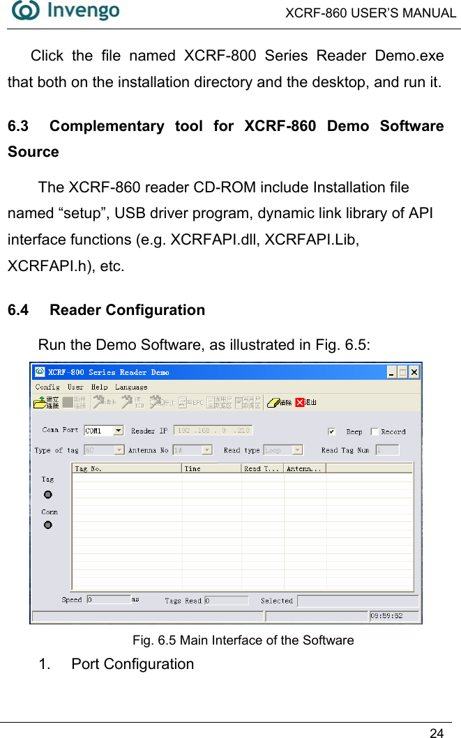  XCRF-860 USER’S MANUAL   24  Click the file named XCRF-800 Series Reader Demo.exe that both on the installation directory and the desktop, and run it. 6.3  Complementary tool for XCRF-860 Demo Software Source The XCRF-860 reader CD-ROM include Installation file named “setup”, USB driver program, dynamic link library of API interface functions (e.g. XCRFAPI.dll, XCRFAPI.Lib, XCRFAPI.h), etc. 6.4 Reader Configuration Run the Demo Software, as illustrated in Fig. 6.5:    Fig. 6.5 Main Interface of the Software 1. Port Configuration 