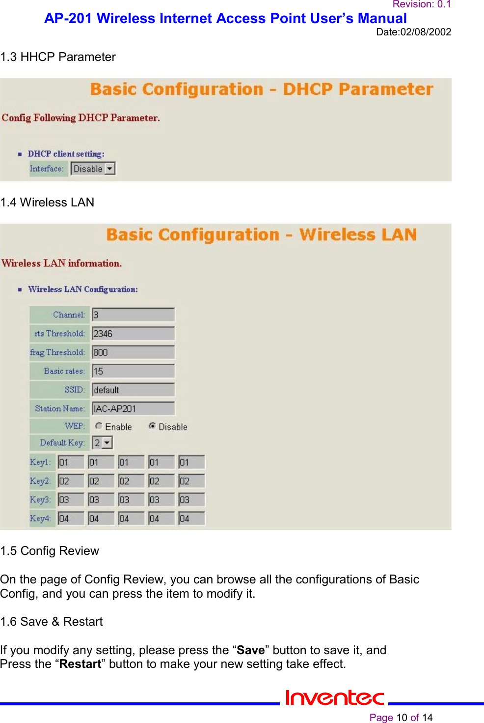 Revision: 0.1AP-201 Wireless Internet Access Point User’s ManualDate:02/08/2002                                                                                                                                                    Page 10 of 141.3 HHCP Parameter1.4 Wireless LAN1.5 Config ReviewOn the page of Config Review, you can browse all the configurations of BasicConfig, and you can press the item to modify it.1.6 Save &amp; RestartIf you modify any setting, please press the “Save” button to save it, andPress the “Restart” button to make your new setting take effect.