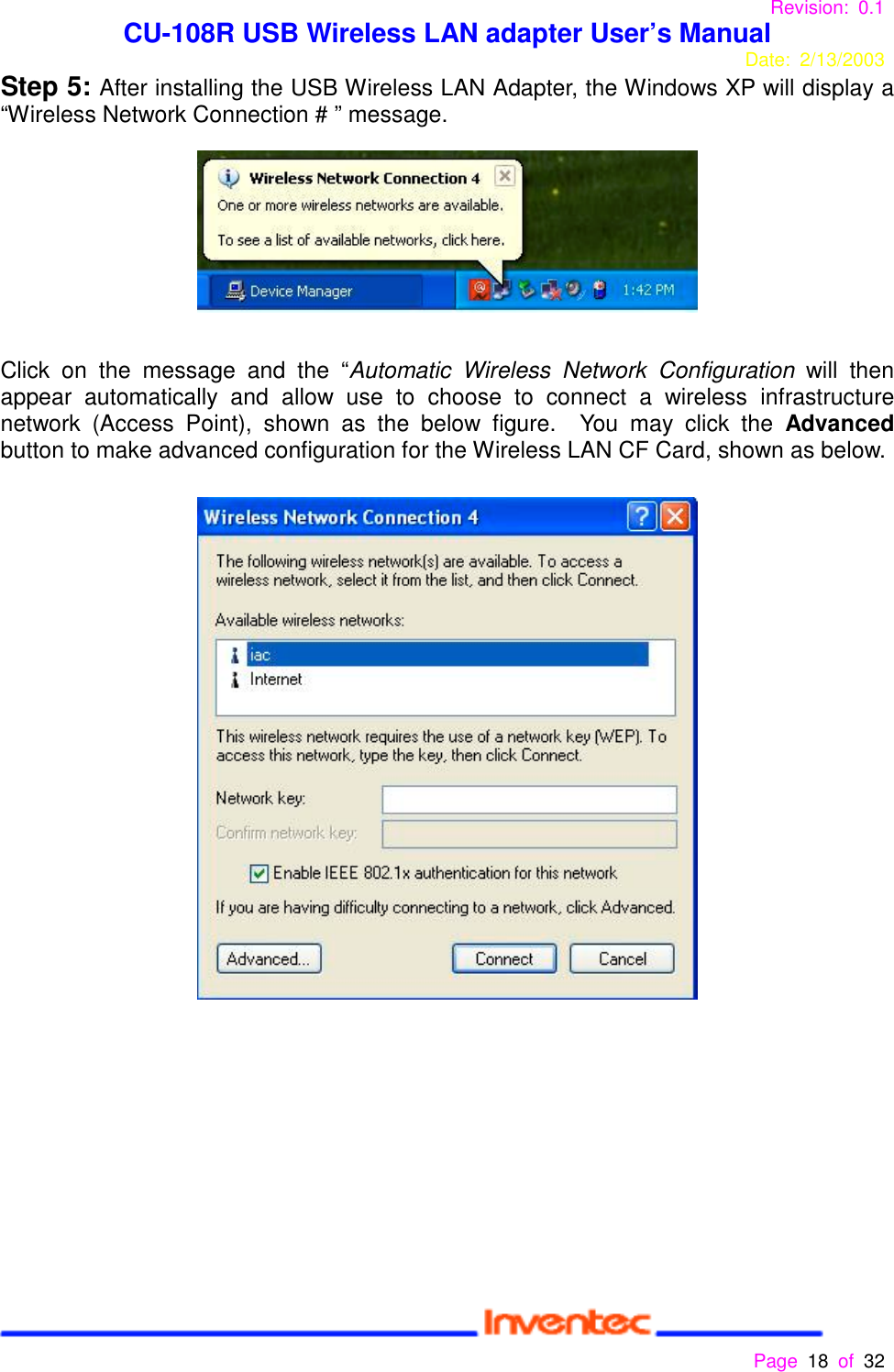 Revision: 0.1 CU-108R USB Wireless LAN adapter User’s ManualDate: 2/13/2003 Page 18 of 32 Step 5: After installing the USB Wireless LAN Adapter, the Windows XP will display a“Wireless Network Connection # ” message.Click on the message and the “Automatic Wireless Network Configuration will thenappear automatically and allow use to choose to connect a wireless infrastructurenetwork (Access Point), shown as the below figure.  You may click the Advancedbutton to make advanced configuration for the Wireless LAN CF Card, shown as below.