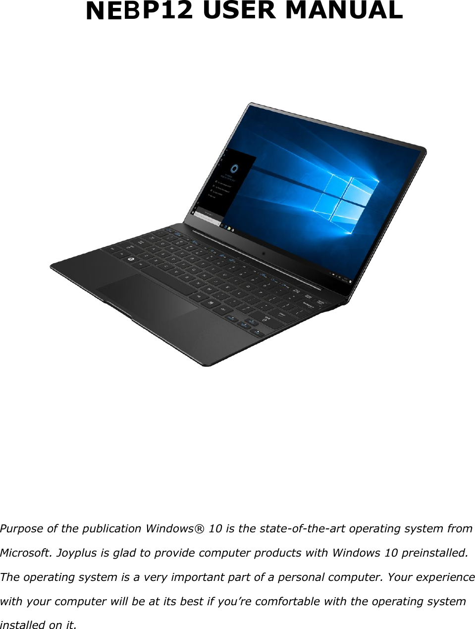   NE 2 USER MANUAL           Purpose of the publication Windows® 10 is the state-of-the-art operating system from Microsoft. Joyplus is glad to provide computer products with Windows 10 preinstalled. The operating system is a very important part of a personal computer. Your experience with your computer will be at its best if you’re comfortable with the operating system installed on it.    P1B
