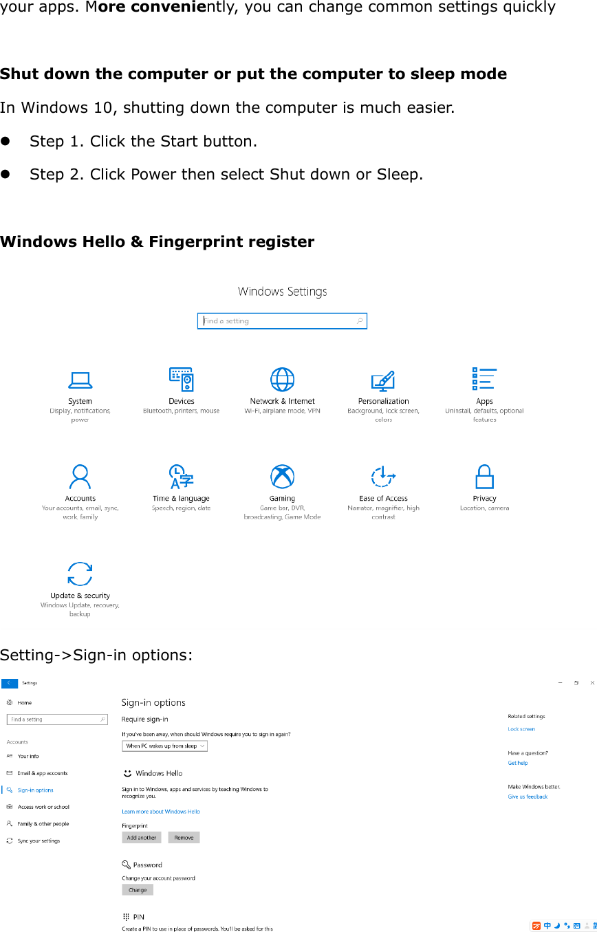 your apps. More conveniently, you can change common settings quickly  Shut down the computer or put the computer to sleep mode In Windows 10, shutting down the computer is much easier.  Step 1. Click the Start button.  Step 2. Click Power then select Shut down or Sleep.  Windows Hello &amp; Fingerprint register  Setting-&gt;Sign-in options:   