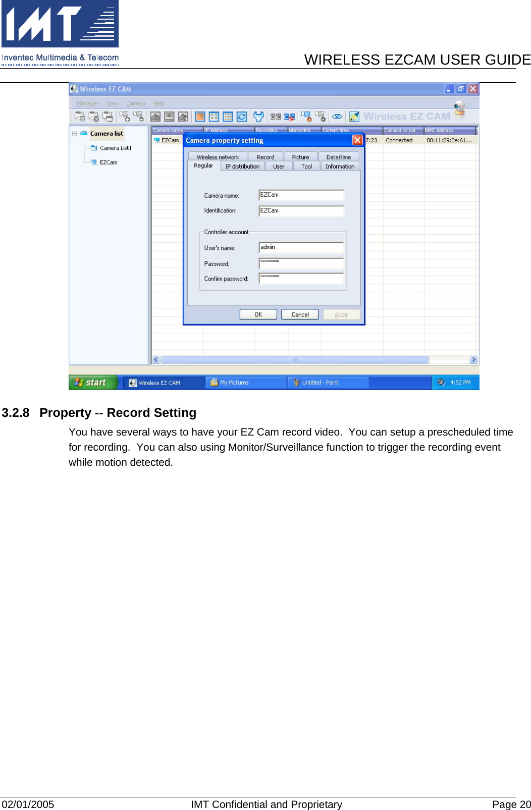      WIRELESS EZCAM USER GUIDE  02/01/2005  IMT Confidential and Proprietary  Page 20  3.2.8  Property -- Record Setting You have several ways to have your EZ Cam record video.  You can setup a prescheduled time for recording.  You can also using Monitor/Surveillance function to trigger the recording event while motion detected. 