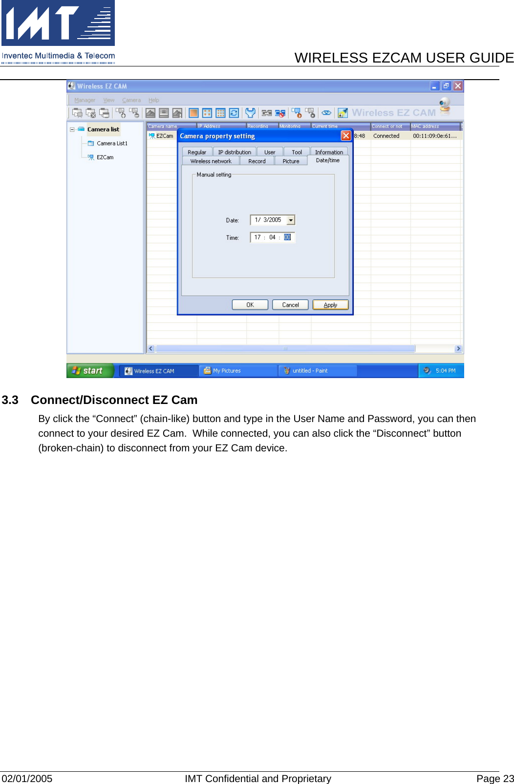      WIRELESS EZCAM USER GUIDE  02/01/2005  IMT Confidential and Proprietary  Page 23  3.3  Connect/Disconnect EZ Cam By click the “Connect” (chain-like) button and type in the User Name and Password, you can then connect to your desired EZ Cam.  While connected, you can also click the “Disconnect” button (broken-chain) to disconnect from your EZ Cam device. 