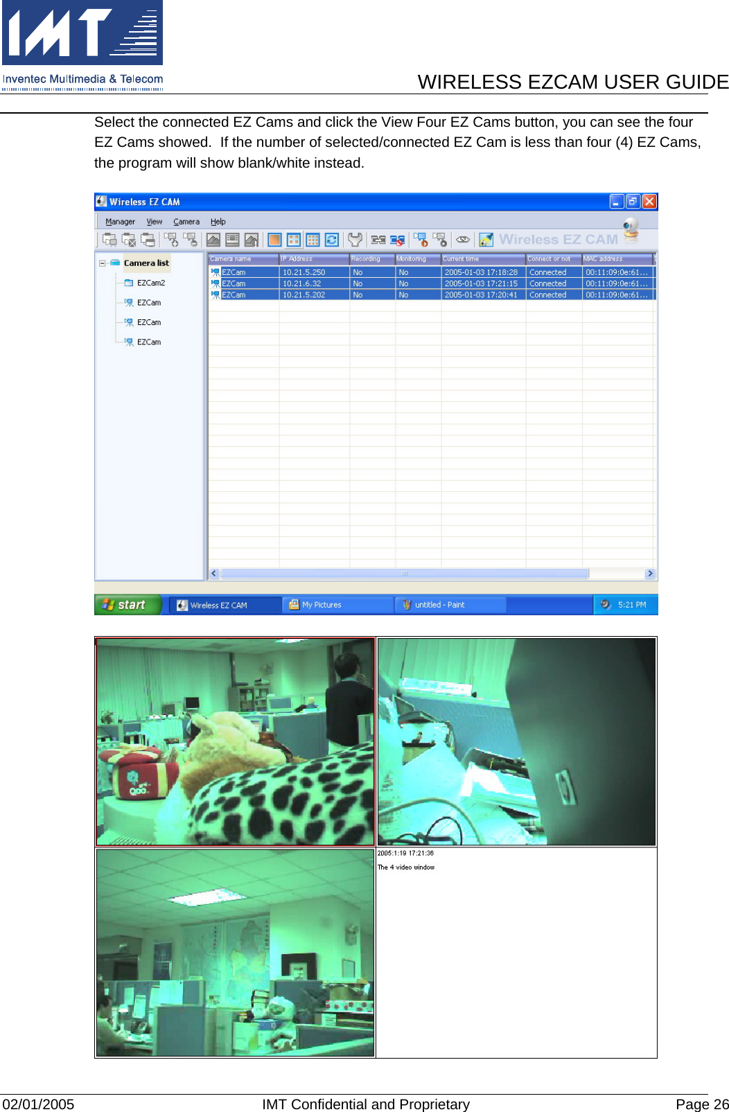      WIRELESS EZCAM USER GUIDE  02/01/2005  IMT Confidential and Proprietary  Page 26 Select the connected EZ Cams and click the View Four EZ Cams button, you can see the four EZ Cams showed.  If the number of selected/connected EZ Cam is less than four (4) EZ Cams, the program will show blank/white instead.   