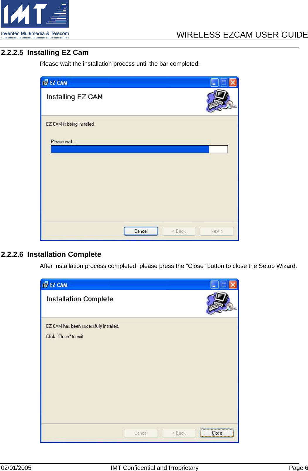      WIRELESS EZCAM USER GUIDE  02/01/2005  IMT Confidential and Proprietary  Page 6 2.2.2.5 Installing EZ Cam Please wait the installation process until the bar completed.  2.2.2.6 Installation Complete After installation process completed, please press the “Close” button to close the Setup Wizard.  