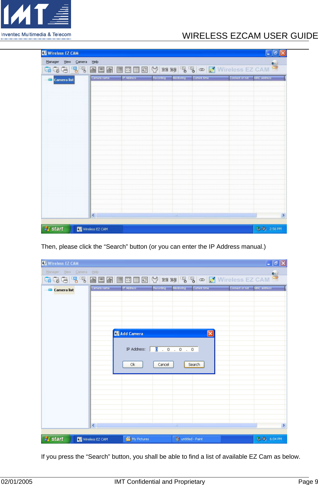      WIRELESS EZCAM USER GUIDE  02/01/2005  IMT Confidential and Proprietary  Page 9  Then, please click the “Search” button (or you can enter the IP Address manual.)  If you press the “Search” button, you shall be able to find a list of available EZ Cam as below. 