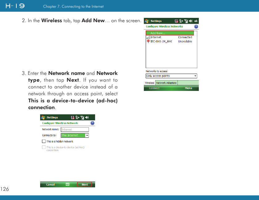 126Chapter 7. Connecting to the Internet2. In the Wireless tab, tap Add New… on the screen.3. Enter the Network name and Network type, then tap Next. If you want to connect to another device instead of a network through an access point, select This is a device-to-device (ad-hoc) connection.