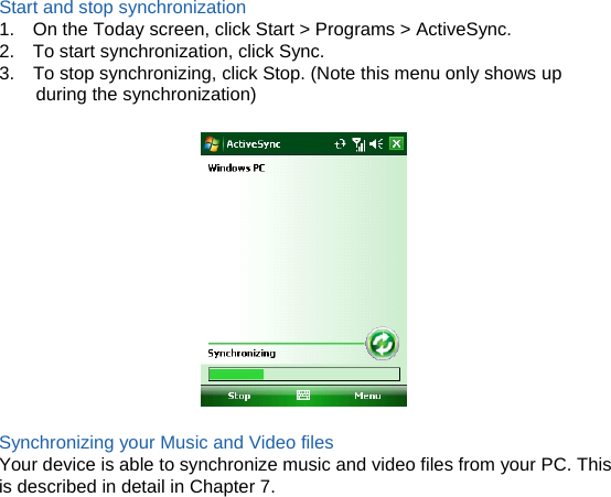 Start and stop synchronization 1.    On the Today screen, click Start &gt; Programs &gt; ActiveSync. 2.    To start synchronization, click Sync. 3.    To stop synchronizing, click Stop. (Note this menu only shows up during the synchronization)    Synchronizing your Music and Video files Your device is able to synchronize music and video files from your PC. This is described in detail in Chapter 7.            
