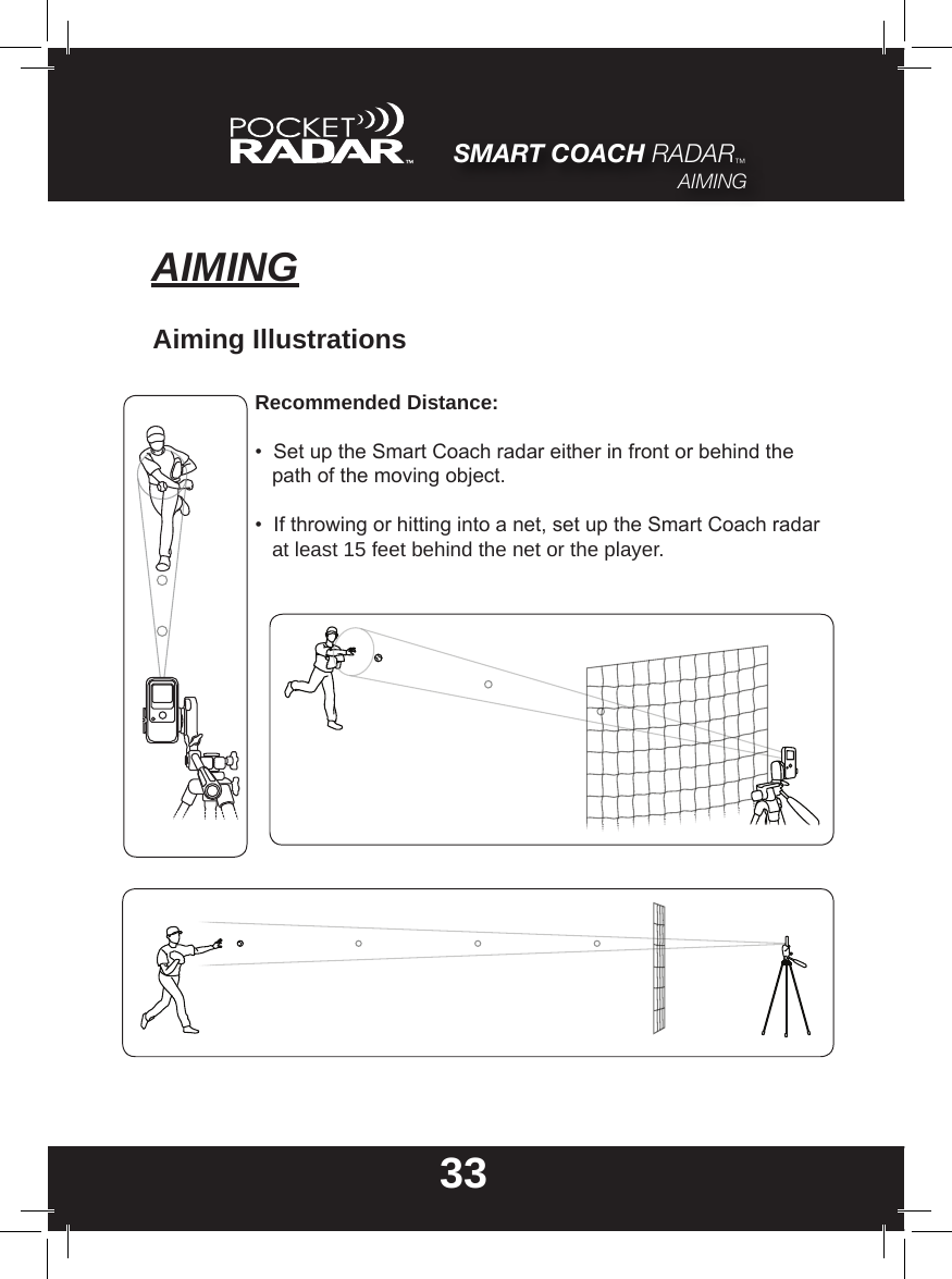 SMART COACH RADAR™AIMING33AIMINGAiming IllustrationsRecommended Distance:•  Set up the Smart Coach radar either in front or behind the     path of the moving object.•  If throwing or hitting into a net, set up the Smart Coach radar     at least 15 feet behind the net or the player.