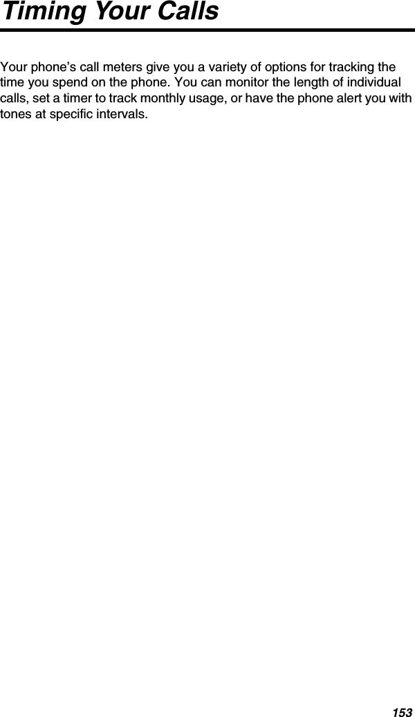 153Timing Your CallsYour phone’s call meters give you a variety of options for tracking the time you spend on the phone. You can monitor the length of individual calls, set a timer to track monthly usage, or have the phone alert you with tones at specific intervals.
