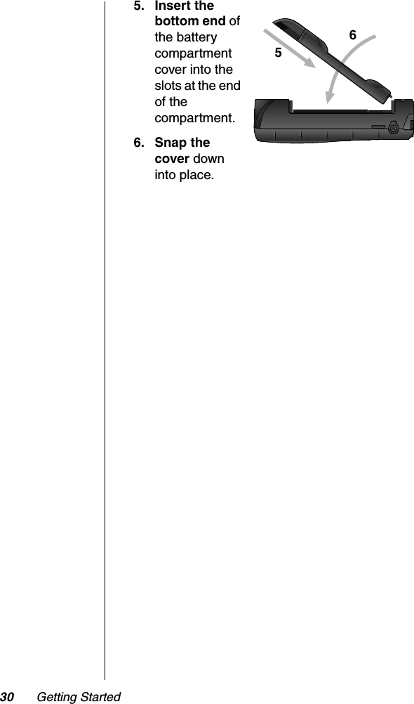 30 Getting Started5. Insert the bottom end of the battery compartment cover into the slots at the end of the compartment.6. Snap the cover down into place.56