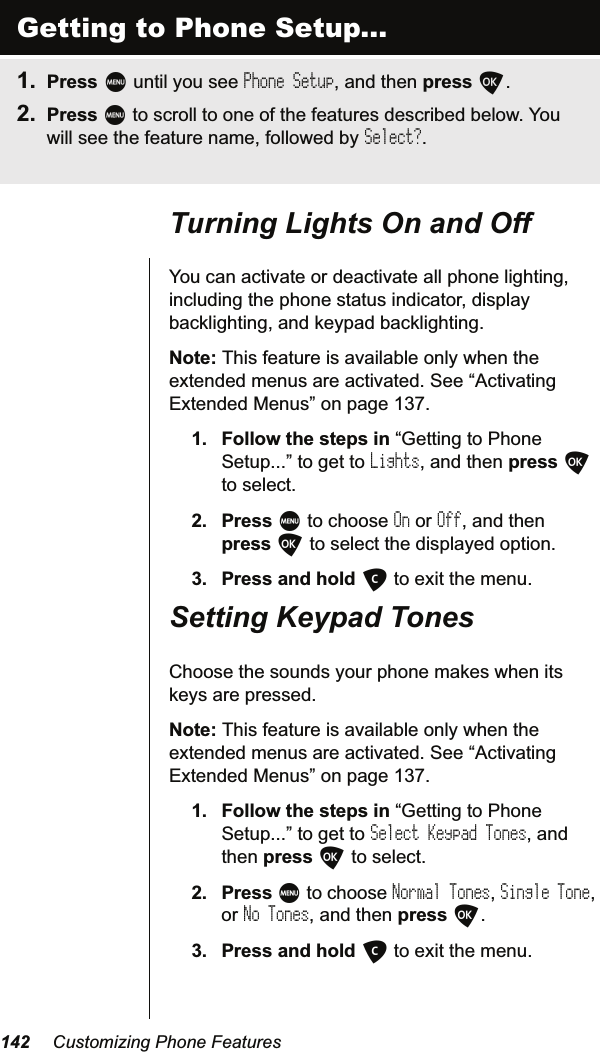  &amp;XVWRPL]LQJ3KRQH)HDWXUHV7XUQLQJ/LJKWV2QDQG2II&lt;RXFDQDFWLYDWHRUGHDFWLYDWHDOOSKRQHOLJKWLQJLQFOXGLQJWKHSKRQHVWDWXVLQGLFDWRUGLVSOD\EDFNOLJKWLQJDQGNH\SDGEDFNOLJKWLQJ1RWH7KLVIHDWXUHLVDYDLODEOHRQO\ZKHQWKHH[WHQGHGPHQXVDUHDFWLYDWHG6HH³$FWLYDWLQJ([WHQGHG0HQXV´RQSDJH )ROORZWKHVWHSVLQ³*HWWLQJWR3KRQH6HWXS´WRJHWWRLightsDQGWKHQSUHVVOWRVHOHFW 3UHVVMWRFKRRVHOnRUOffDQGWKHQSUHVVOWRVHOHFWWKHGLVSOD\HGRSWLRQ 3UHVVDQGKROGCWRH[LWWKHPHQX6HWWLQJ.H\SDG7RQHV&amp;KRRVHWKHVRXQGV\RXUSKRQHPDNHVZKHQLWVNH\VDUHSUHVVHG1RWH7KLVIHDWXUHLVDYDLODEOHRQO\ZKHQWKHH[WHQGHGPHQXVDUHDFWLYDWHG6HH³$FWLYDWLQJ([WHQGHG0HQXV´RQSDJH )ROORZWKHVWHSVLQ³*HWWLQJWR3KRQH6HWXS´WRJHWWRSelect Keypad TonesDQGWKHQSUHVVOWRVHOHFW 3UHVVMWRFKRRVHNormal TonesSingle ToneRUNo TonesDQGWKHQSUHVVO 3UHVVDQGKROGCWRH[LWWKHPHQXGetting to Phone Setup... 3UHVVMXQWLO\RXVHHPhone SetupDQGWKHQSUHVVO 3UHVVMWRVFUROOWRRQHRIWKHIHDWXUHVGHVFULEHGEHORZ&lt;RXZLOOVHHWKHIHDWXUHQDPHIROORZHGE\Select?