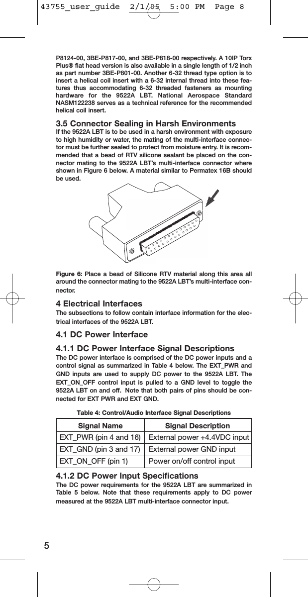 P8124-00, 3BE-P817-00, and 3BE-P818-00 respectively. A 10IP TorxPlus® flat head version is also available in a single length of 1/2 inchas part number 3BE-P801-00. Another 6-32 thread type option is toinsert a helical coil insert with a 6-32 internal thread into these fea-tures thus accommodating 6-32 threaded fasteners as mountinghardware for the 9522A LBT. National Aerospace StandardNASM122238 serves as a technical reference for the recommendedhelical coil insert.3.5 Connector Sealing in Harsh EnvironmentsIf the 9522A LBT is to be used in a harsh environment with exposureto high humidity or water, the mating of the multi-interface connec-tor must be further sealed to protect from moisture entry. It is recom-mended that a bead of RTV silicone sealant be placed on the con-nector mating to the 9522A LBT’s multi-interface connector whereshown in Figure 6 below. A material similar to Permatex 16B shouldbe used.Figure 6: Place a bead of Silicone RTV material along this area allaround the connector mating to the 9522A LBT’s multi-interface con-nector.4 Electrical InterfacesThe subsections to follow contain interface information for the elec-trical interfaces of the 9522A LBT.4.1 DC Power Interface4.1.1 DC Power Interface Signal DescriptionsThe DC power interface is comprised of the DC power inputs and acontrol signal as summarized in Table 4 below. The EXT_PWR andGND inputs are used to supply DC power to the 9522A LBT. TheEXT_ON_OFF control input is pulled to a GND level to toggle the9522A LBT on and off.  Note that both pairs of pins should be con-nected for EXT PWR and EXT GND.Table 4: Control/Audio Interface Signal Descriptions4.1.2 DC Power Input SpecificationsThe DC power requirements for the 9522A LBT are summarized inTable 5 below. Note that these requirements apply to DC powermeasured at the 9522A LBT multi-interface connector input.5         Signal Name            Signal DescriptionEXT_PWR (pin 4 and 16)  External power +4.4VDC inputEXT_GND (pin 3 and 17)  External power GND inputEXT_ON_OFF (pin 1)  Power on/off control input43755_user_guide  2/1/05  5:00 PM  Page 8