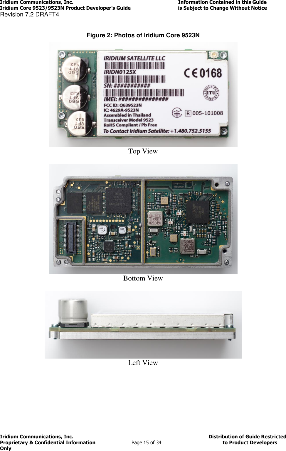 Iridium Communications, Inc.                                                                         Information Contained in this Guide  Iridium Core 9523/9523N Product Developer’s Guide                                 is Subject to Change Without Notice  Revision 7.2 DRAFT4 Iridium Communications, Inc.                                          Distribution of Guide Restricted Proprietary &amp; Confidential Information                         Page 15 of 34                                        to Product Developers Only            Figure 2: Photos of Iridium Core 9523N   Top View   Bottom View   Left View    
