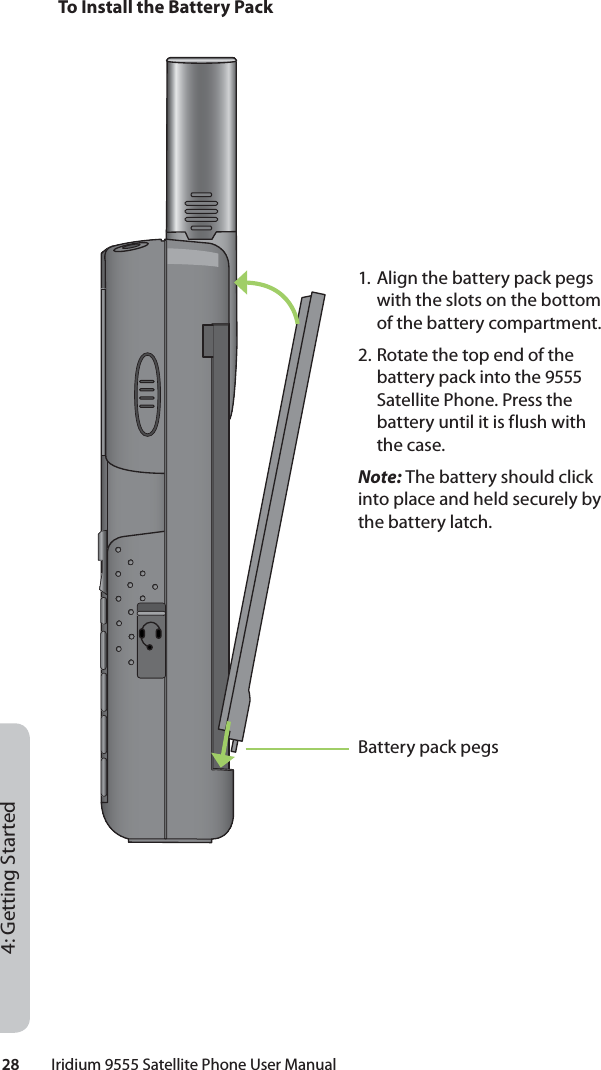 28         Iridium 9555 Satellite Phone User Manual4: Getting StartedTo Install the Battery Pack1. Align the battery pack pegs with the slots on the bottom of the battery compartment.2. Rotate the top end of the battery pack into the 9555 Satellite Phone. Press the battery until it is flush with the case.Note: The battery should click into place and held securely by the battery latch.Battery pack pegs