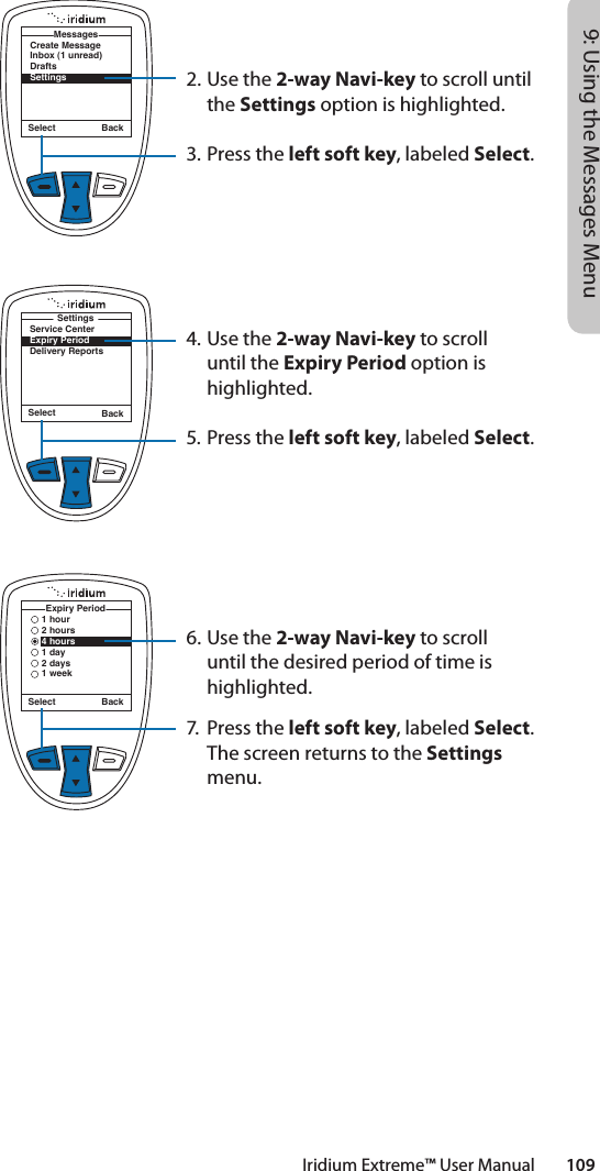 Iridium Extreme™ User Manual        1099: Using the Messages MenuSelect BackCreate MessageInbox (1 unread)DraftsSettingsMessagesSelect Back1 hour2 hours4 hours1 day2 days1 weekExpiry PeriodSelect BackService CenterExpiry PeriodDelivery ReportsSettings2. Use the 2-way Navi-key to scroll until the Settings option is highlighted.3.  Press the left soft key, labeled Select.4. Use the 2-way Navi-key to scroll until the Expiry Period option is highlighted.5.  Press the left soft key, labeled Select.6. Use the 2-way Navi-key to scroll until the desired period of time is highlighted.7.  Press the left soft key, labeled Select. The screen returns to the Settings menu.