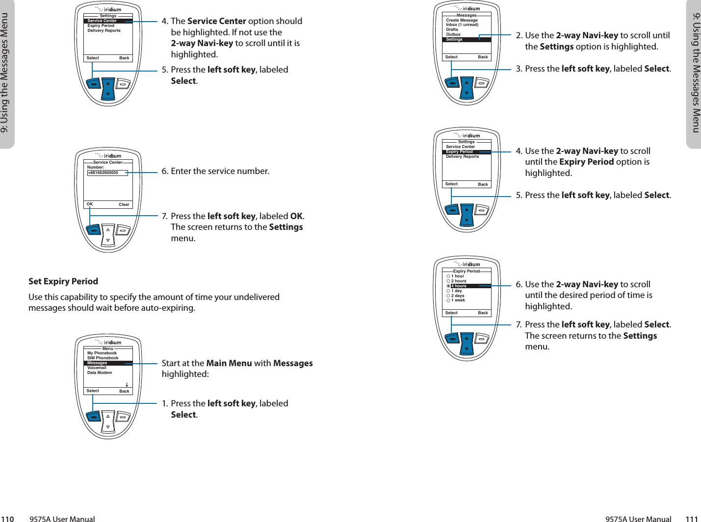 9: Using the Messages Menu9: Using the Messages Menu9575A User Manual        111110         9575A User ManualSelect BackCreate MessageInbox (1 unread)DraftsOutboxSettingsMessagesSelect Back1 hour2 hours4 hours1 day2 days1 weekExpiry PeriodSelect BackService CenterExpiry PeriodDelivery ReportsSettings2. Use the 2-way Navi-key to scroll until the Settings option is highlighted.3.  Press the left soft key, labeled Select.4. Use the 2-way Navi-key to scroll until the Expiry Period option is highlighted.5.  Press the left soft key, labeled Select.6. Use the 2-way Navi-key to scroll until the desired period of time is highlighted.7.  Press the left soft key, labeled Select. The screen returns to the Settings menu.4. The Service Center option should be highlighted. If not use the 2-way Navi-key to scroll until it is highlighted.5. Press the left soft key, labeled Select.6. Enter the service number.7.  Press the left soft key, labeled OK. The screen returns to the Settings menu.Select BackService CenterExpiry PeriodDelivery ReportsSettingsOK ClearNumber:Service Center+881662900005Select BackMy PhonebookSIM PhonebookMessagesVoicemailData ModemMenuSet Expiry PeriodUse this capability to specify the amount of time your undelivered messages should wait before auto-expiring.Start at the Main Menu with Messages highlighted:1. Press the left soft key, labeled Select.