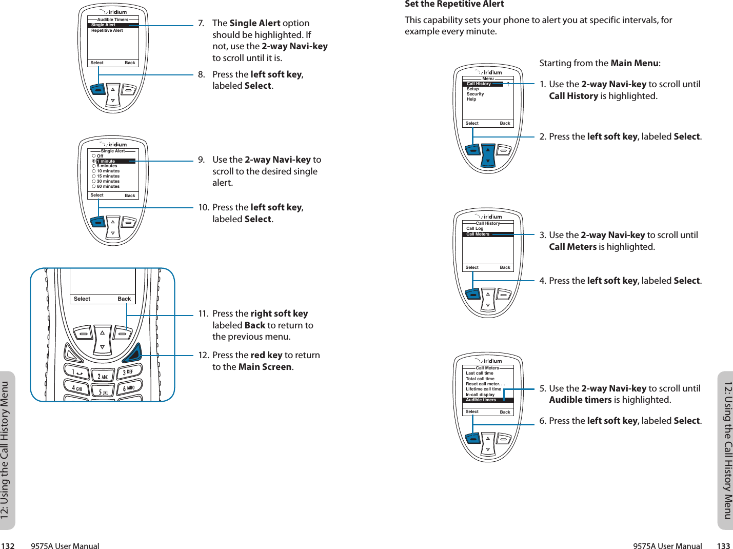 12: Using the Call History Menu12: Using the Call History Menu9575A User Manual        133132         9575A User ManualSet the Repetitive AlertThis capability sets your phone to alert you at specific intervals, for example every minute.Starting from the Main Menu:1. Use the 2-way Navi-key to scroll until Call History is highlighted.2. Press the left soft key, labeled Select.3. Use the 2-way Navi-key to scroll until Call Meters is highlighted.4. Press the left soft key, labeled Select.5. Use the 2-way Navi-key to scroll until Audible timers is highlighted.6. Press the left soft key, labeled Select.Select BackMenuCall HistorySetupSecurityHelpSelect BackCall LogCall MetersCall HistoryLast call timeTotal call timeReset call meter. . .Lifetime call timeIn-call displayAudible timersCall MetersSelect Back7. The Single Alert option should be highlighted. If not, use the 2-way Navi-key to scroll until it is.8.  Press the left soft key, labeled Select.9.  Use the 2-way Navi-key to scroll to the desired single alert.10. Press the left soft key, labeled Select.11.  Press the right soft key labeled Back to return to the previous menu.12. Press the red key to return to the Main Screen.Select BackMessage DeletedMessageSingle AlertRepetitive AlertAudible TimersSelect BackSelect BackSingle AlertOff1 minute5 minutes10 minutes15 minutes30 minutes60 minutes