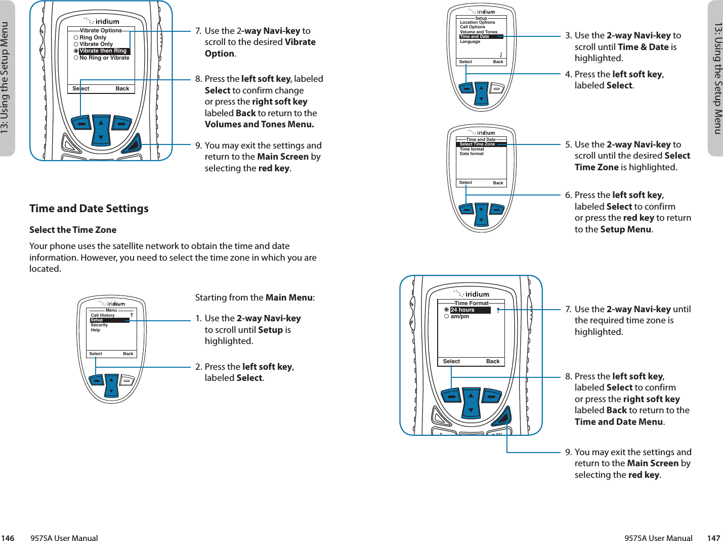 13: Using the Setup Menu13: Using the Setup Menu9575A User Manual        147146         9575A User ManualMenuCall HistorySetupSecurityHelpSelect Back3. Use the 2-way Navi-key to scroll until Time &amp; Date is highlighted.4.  Press the left soft key, labeled Select.5. Use the 2-way Navi-key to scroll until the desired Select Time Zone is highlighted.6.  Press the left soft key, labeled Select to confirm or press the red key to return to the Setup Menu.7.  Use the 2-way Navi-key until the required time zone is highlighted.8.  Press the left soft key, labeled Select to confirm or press the right soft key labeled Back to return to the Time and Date Menu.9. You may exit the settings and return to the Main Screen by selecting the red key.Select BackLocation OptionsCall OptionsVolume and TonesTime and DateLanguageSetupSelect BackSelect Time ZoneTime formatDate formatTime and Date24 hoursam/pmTime FormatSelect Back7.  Use the 2-way Navi-key to scroll to the desired Vibrate Option.8.  Press the left soft key, labeled Select to confirm change or press the right soft key labeled Back to return to the Volumes and Tones Menu.9. You may exit the settings and return to the Main Screen by selecting the red key.Select BackRing OnlyVibrate OnlyVibrate then RingNo Ring or VibrateVibrate OptionsTime and Date SettingsSelect the Time ZoneYour phone uses the satellite network to obtain the time and date information. However, you need to select the time zone in which you are located.Starting from the Main Menu:1. Use the 2-way Navi-key to scroll until Setup is highlighted.2.  Press the left soft key, labeled Select.