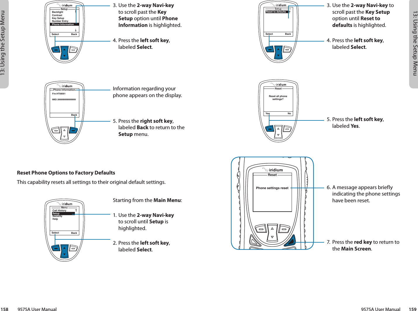 13: Using the Setup Menu13: Using the Setup Menu9575A User Manual        159158         9575A User ManualSelect BackSetupReset to defaultsYes NoResetReset all phone settings?ResetPhone settings reset3. Use the 2-way Navi-key to scroll past the Key Setup option until Reset to defaults is highlighted.4.  Press the left soft key, labeled Select.5.  Press the left soft key, labeled Yes.6. A message appears briefly indicating the phone settings have been reset.7.  Press the red key to return to the Main Screen.3. Use the 2-way Navi-key to scroll past the Key Setup option until Phone Information is highlighted.4.  Press the left soft key, labeled Select.Information regarding your phone appears on the display.5. Press the right soft key, labeled Back to return to the Setup menu.SetupBacklightContrastKey SetupNumber EntryPhone InformationSelect BackBackPhone InformationF/w:HT08001IMEI:399999999999999Reset Phone Options to Factory DefaultsThis capability resets all settings to their original default settings.MenuCall HistorySetupSecurityHelpSelect BackStarting from the Main Menu:1. Use the 2-way Navi-key to scroll until Setup is highlighted.2.  Press the left soft key, labeled Select.