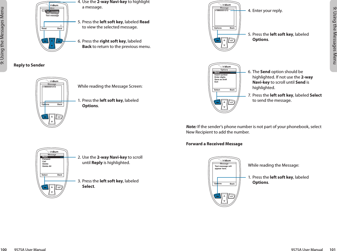 9: Using the Messages Menu9: Using the Messages Menu9575A User Manual        101100         9575A User ManualNote: If the sender’s phone number is not part of your phonebook, select New Recipient to add the number.Forward a Received Message4.  Enter your reply.5.  Press the left soft key, labeled Options.6. The Send option should be highlighted. If not use the 2-way Navi-key to scroll until Send is highlighted.7.  Press the left soft key, labeled Select to send the message.Options Back+18665551212MessageSelect BackSendInsert symbolEnter digitsSave as draftExitOptionsOptions BackText message will appear here.MessageWhile reading the Message:1. Press the left soft key, labeled Options.4. Use the 2-way Navi-key to highlight a message.5. Press the left soft key, labeled Read to view the selected message.6. Press the right soft key, labeled Back to return to the previous menu.Read BackText messageText messageText messageInboxReply to SenderWhile reading the Message Screen:1. Press the left soft key, labeled Options.2. Use the 2-way Navi-key to scroll until Reply is highlighted.3. Press the left soft key, labeled Select.Options Back+18665551212MessageSelect BackReplyForwardCallDeleteDelete AllMessage