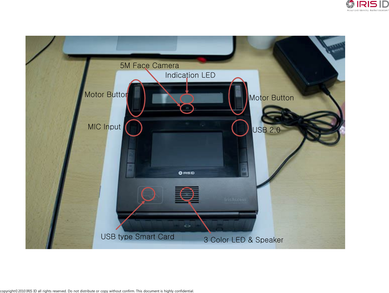 copyright&copy;2010 IRIS ID all rights reserved. Do not distribute or copy without confirm. This document is highly confidential.Motor Button Motor ButtonIndication LED5M Face CameraMIC Input USB 2.03 Color LED &amp; SpeakerUSB type Smart Card