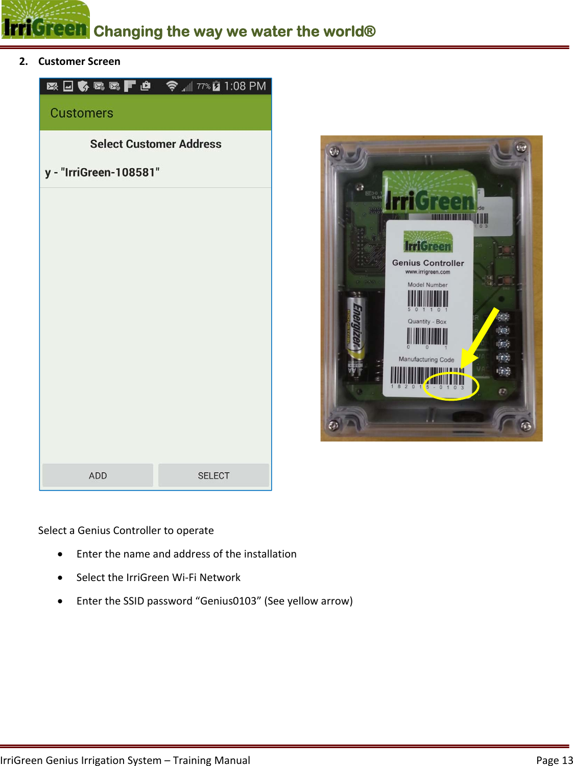 IrriGreenGeniusIrrigationSystem–TrainingManual  Page13Changing the way we water the world®  2. CustomerScreenSelectaGeniusControllertooperate Enterthenameandaddressoftheinstallation SelecttheIrriGreenWi‐FiNetwork EntertheSSIDpassword“Genius0103”(Seeyellowarrow)