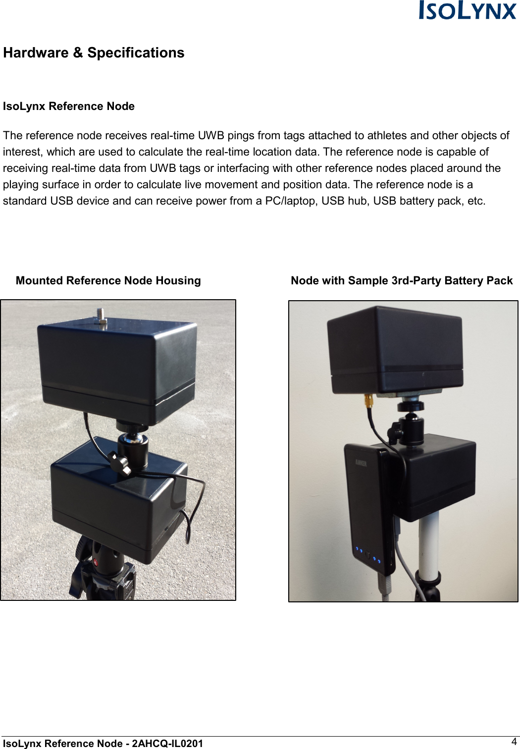  IsoLynx Reference Node - 2AHCQ-IL0201    4  Hardware &amp; Specifications  IsoLynx Reference Node  The reference node receives real-time UWB pings from tags attached to athletes and other objects of interest, which are used to calculate the real-time location data. The reference node is capable of receiving real-time data from UWB tags or interfacing with other reference nodes placed around the playing surface in order to calculate live movement and position data. The reference node is a standard USB device and can receive power from a PC/laptop, USB hub, USB battery pack, etc.        Mounted Reference Node Housing              Node with Sample 3rd-Party Battery Pack                 