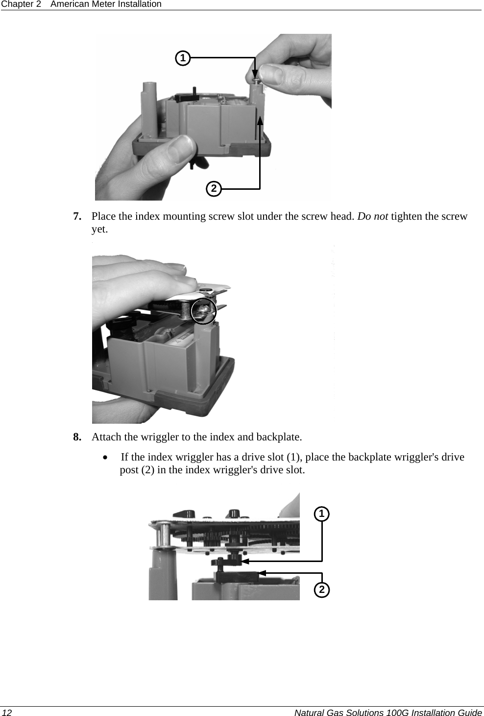 Chapter 2  American Meter Installation  12  Natural Gas Solutions 100G Installation Guide   21 7. Place the index mounting screw slot under the screw head. Do not tighten the screw yet.  21 8. Attach the wriggler to the index and backplate.  • If the index wriggler has a drive slot (1), place the backplate wriggler&apos;s drive post (2) in the index wriggler&apos;s drive slot.  21 