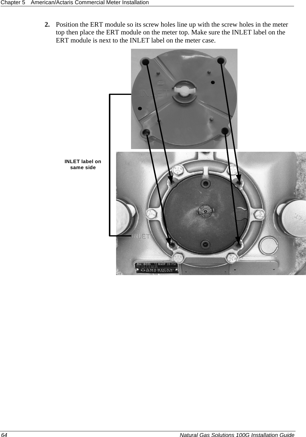 Chapter 5  American/Actaris Commercial Meter Installation  2. Position the ERT module so its screw holes line up with the screw holes in the meter top then place the ERT module on the meter top. Make sure the INLET label on the ERT module is next to the INLET label on the meter case. INLET label on same side 64  Natural Gas Solutions 100G Installation Guide  