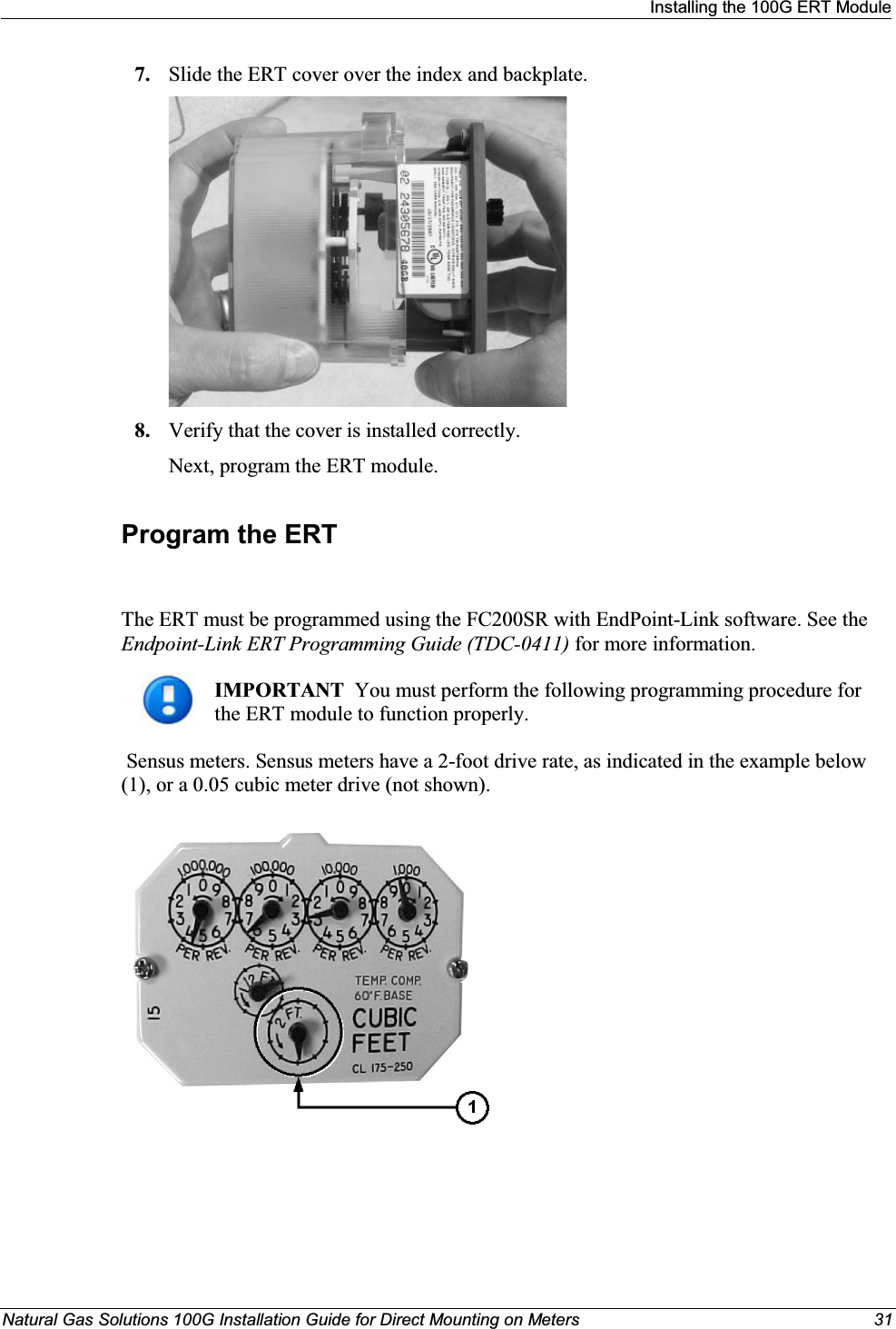 Installing the 100G ERT ModuleNatural Gas Solutions 100G Installation Guide for Direct Mounting on Meters 317. Slide the ERT cover over the index and backplate.8. Verify that the cover is installed correctly.Next, program the ERT module. Program the ERTThe ERT must be programmed using the FC200SR with EndPoint-Link software. See the Endpoint-Link ERT Programming Guide (TDC-0411) for more information. IMPORTANT  You must perform the following programming procedure for the ERT module to function properly.  Sensus meters. Sensus meters have a 2-foot drive rate, as indicated in the example below (1), or a 0.05 cubic meter drive (not shown).   