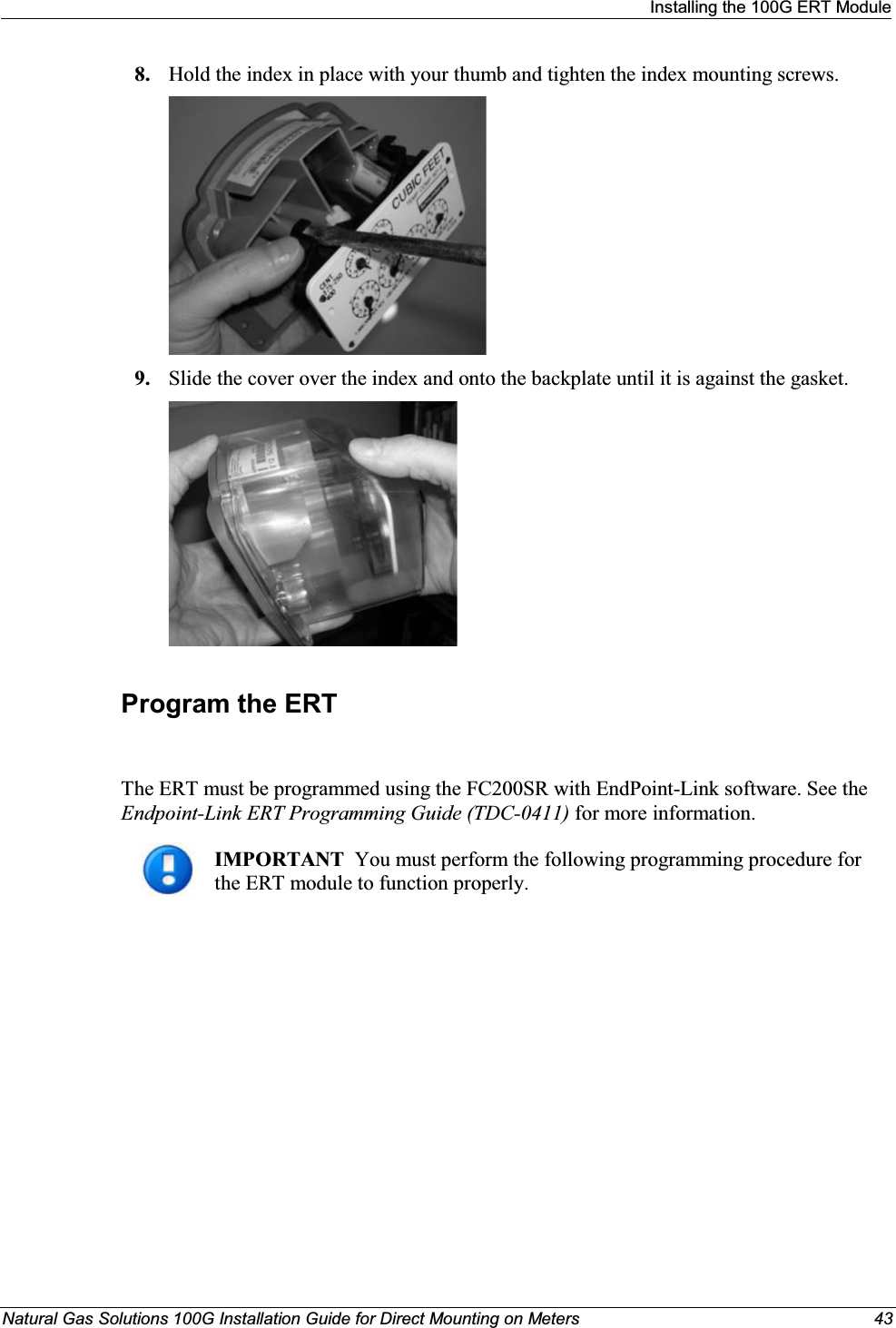 Installing the 100G ERT ModuleNatural Gas Solutions 100G Installation Guide for Direct Mounting on Meters 438. Hold the index in place with your thumb and tighten the index mounting screws. 9. Slide the cover over the index and onto the backplate until it is against the gasket.Program the ERTThe ERT must be programmed using the FC200SR with EndPoint-Link software. See the Endpoint-Link ERT Programming Guide (TDC-0411) for more information. IMPORTANT  You must perform the following programming procedure for the ERT module to function properly.  