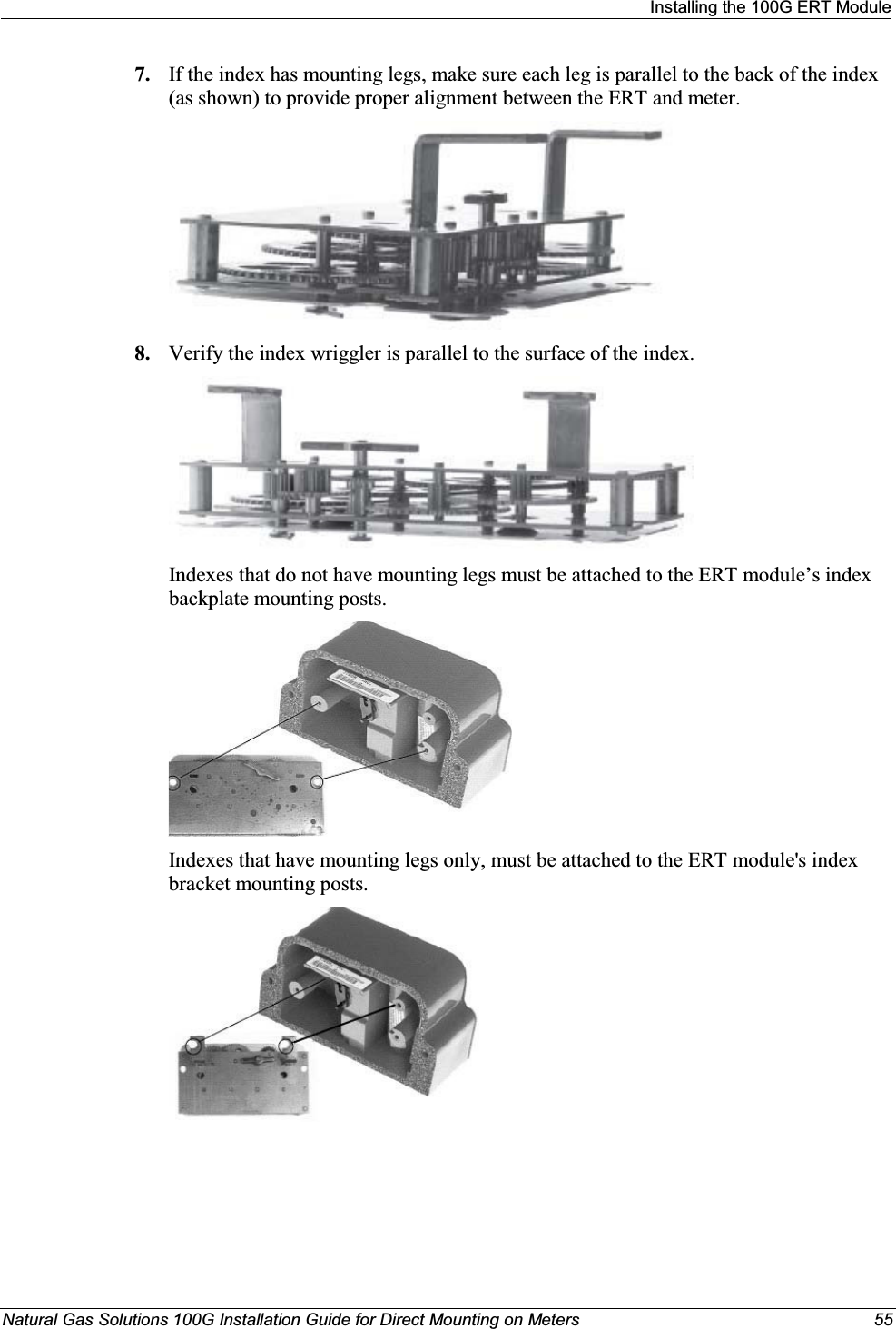 Installing the 100G ERT ModuleNatural Gas Solutions 100G Installation Guide for Direct Mounting on Meters 557. If the index has mounting legs, make sure each leg is parallel to the back of the index (as shown) to provide proper alignment between the ERT and meter.8. Verify the index wriggler is parallel to the surface of the index. Indexes that do not have mounting legs must be attached to the ERT module’s index backplate mounting posts. Indexes that have mounting legs only, must be attached to the ERT module&apos;s index bracket mounting posts. 