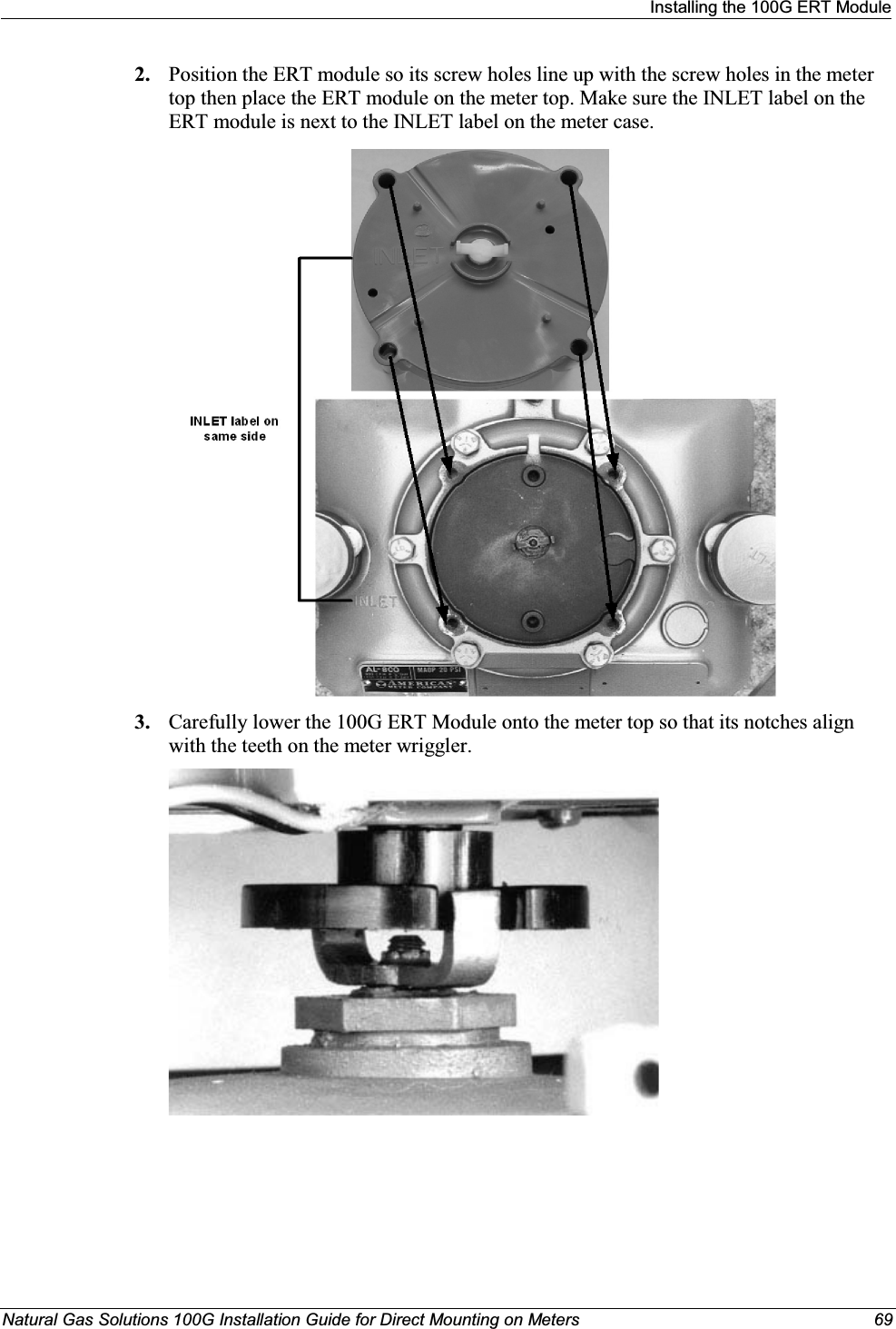 Installing the 100G ERT ModuleNatural Gas Solutions 100G Installation Guide for Direct Mounting on Meters 692. Position the ERT module so its screw holes line up with the screw holes in the meter top then place the ERT module on the meter top. Make sure the INLET label on the ERT module is next to the INLET label on the meter case. 3. Carefully lower the 100G ERT Module onto the meter top so that its notches align with the teeth on the meter wriggler.