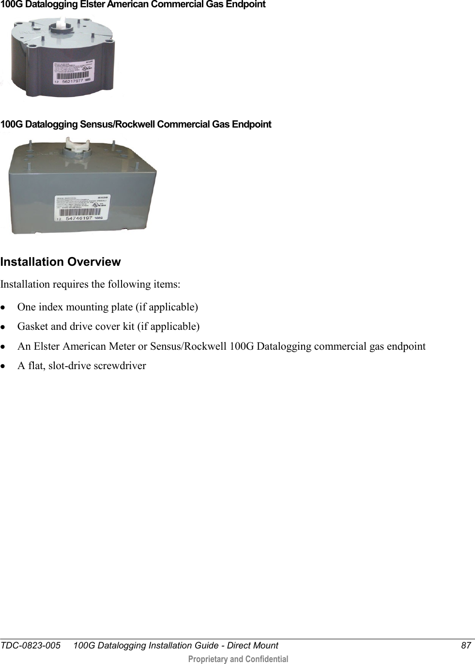  TDC-0823-005     100G Datalogging Installation Guide - Direct Mount  87   Proprietary and Confidential      100G Datalogging Elster American Commercial Gas Endpoint   100G Datalogging Sensus/Rockwell Commercial Gas Endpoint  Installation Overview Installation requires the following items:  One index mounting plate (if applicable)  Gasket and drive cover kit (if applicable)  An Elster American Meter or Sensus/Rockwell 100G Datalogging commercial gas endpoint   A flat, slot-drive screwdriver  