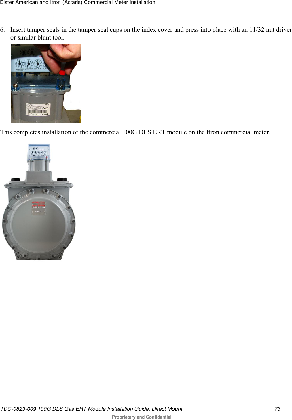 Elster American and Itron (Actaris) Commercial Meter Installation   TDC-0823-009 100G DLS Gas ERT Module Installation Guide, Direct Mount  73   Proprietary and Confidential     6. Insert tamper seals in the tamper seal cups on the index cover and press into place with an 11/32 nut driver or similar blunt tool.    This completes installation of the commercial 100G DLS ERT module on the Itron commercial meter.   