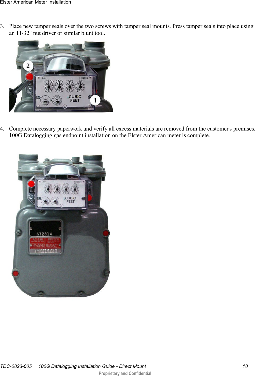 Elster American Meter Installation   TDC-0823-005     100G Datalogging Installation Guide - Direct Mount  18  Proprietary and Confidential    3. Place new tamper seals over the two screws with tamper seal mounts. Press tamper seals into place using an 11/32&quot; nut driver or similar blunt tool.   4. Complete necessary paperwork and verify all excess materials are removed from the customer&apos;s premises. 100G Datalogging gas endpoint installation on the Elster American meter is complete.   