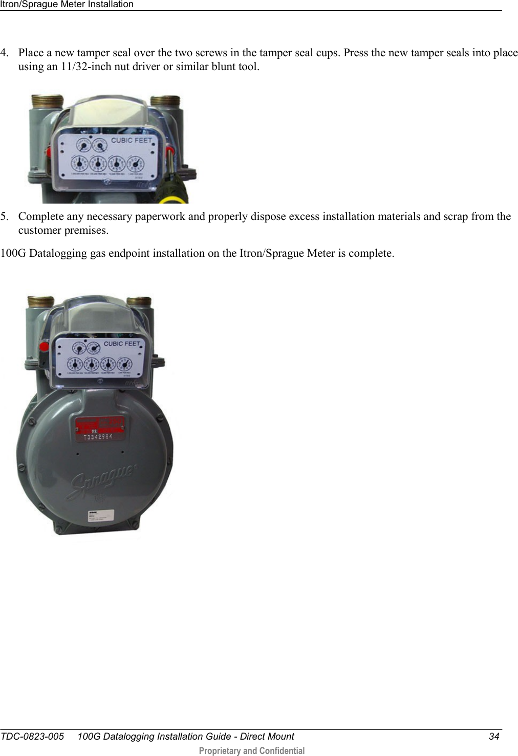 Itron/Sprague Meter Installation   TDC-0823-005     100G Datalogging Installation Guide - Direct Mount  34  Proprietary and Confidential    4. Place a new tamper seal over the two screws in the tamper seal cups. Press the new tamper seals into place using an 11/32-inch nut driver or similar blunt tool.   5. Complete any necessary paperwork and properly dispose excess installation materials and scrap from the customer premises. 100G Datalogging gas endpoint installation on the Itron/Sprague Meter is complete.   