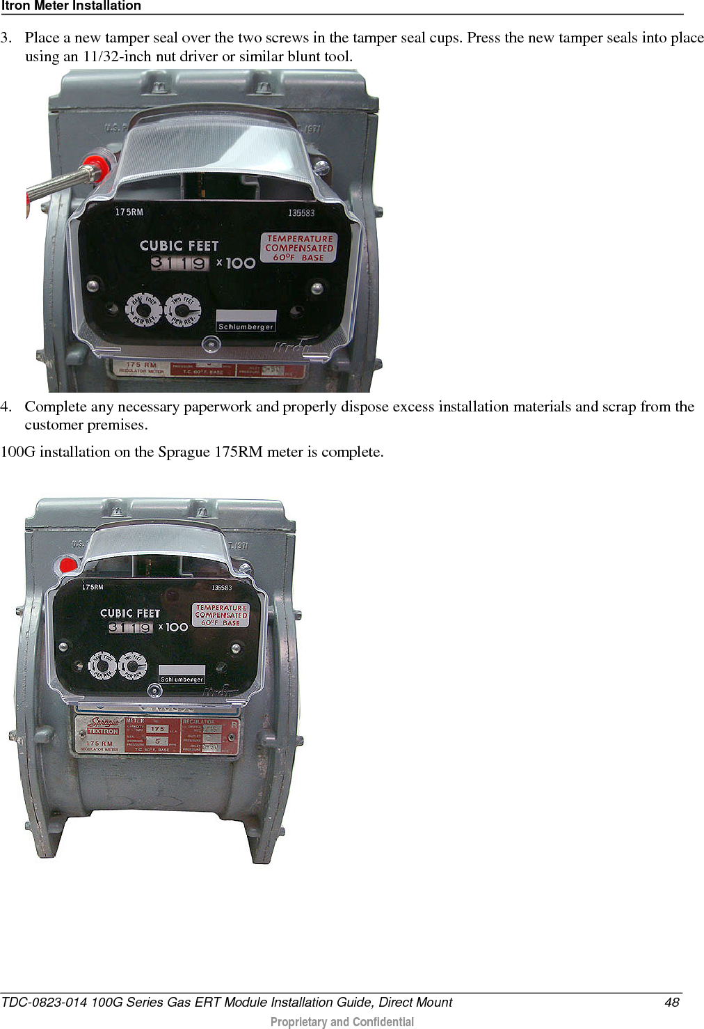 Itron Meter Installation  3. Place a new tamper seal over the two screws in the tamper seal cups. Press the new tamper seals into place using an 11/32-inch nut driver or similar blunt tool.   4. Complete any necessary paperwork and properly dispose excess installation materials and scrap from the customer premises. 100G installation on the Sprague 175RM meter is complete.   TDC-0823-014 100G Series Gas ERT Module Installation Guide, Direct Mount 48  Proprietary and Confidential    