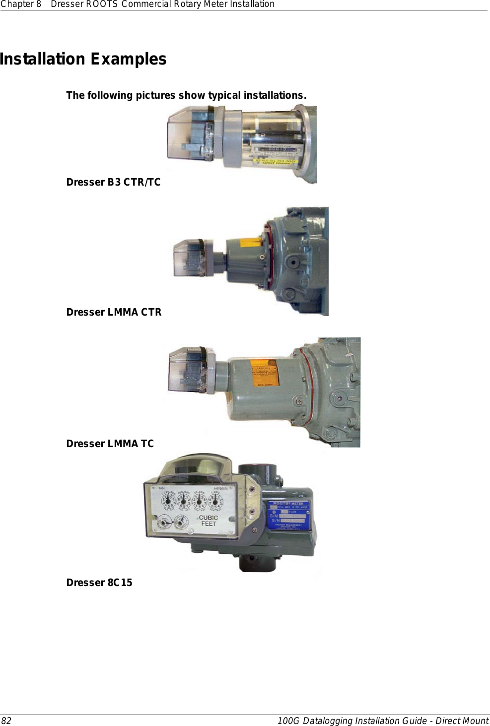 Chapter 8 Dresser ROOTS Commercial Rotary Meter Installation  82 100G Datalogging Installation Guide - Direct Mount  Installation Examples  The following pictures show typical installations. Dresser B3 CTR/TC     Dresser LMMA CTR   Dresser LMMA TC  Dresser 8C15     