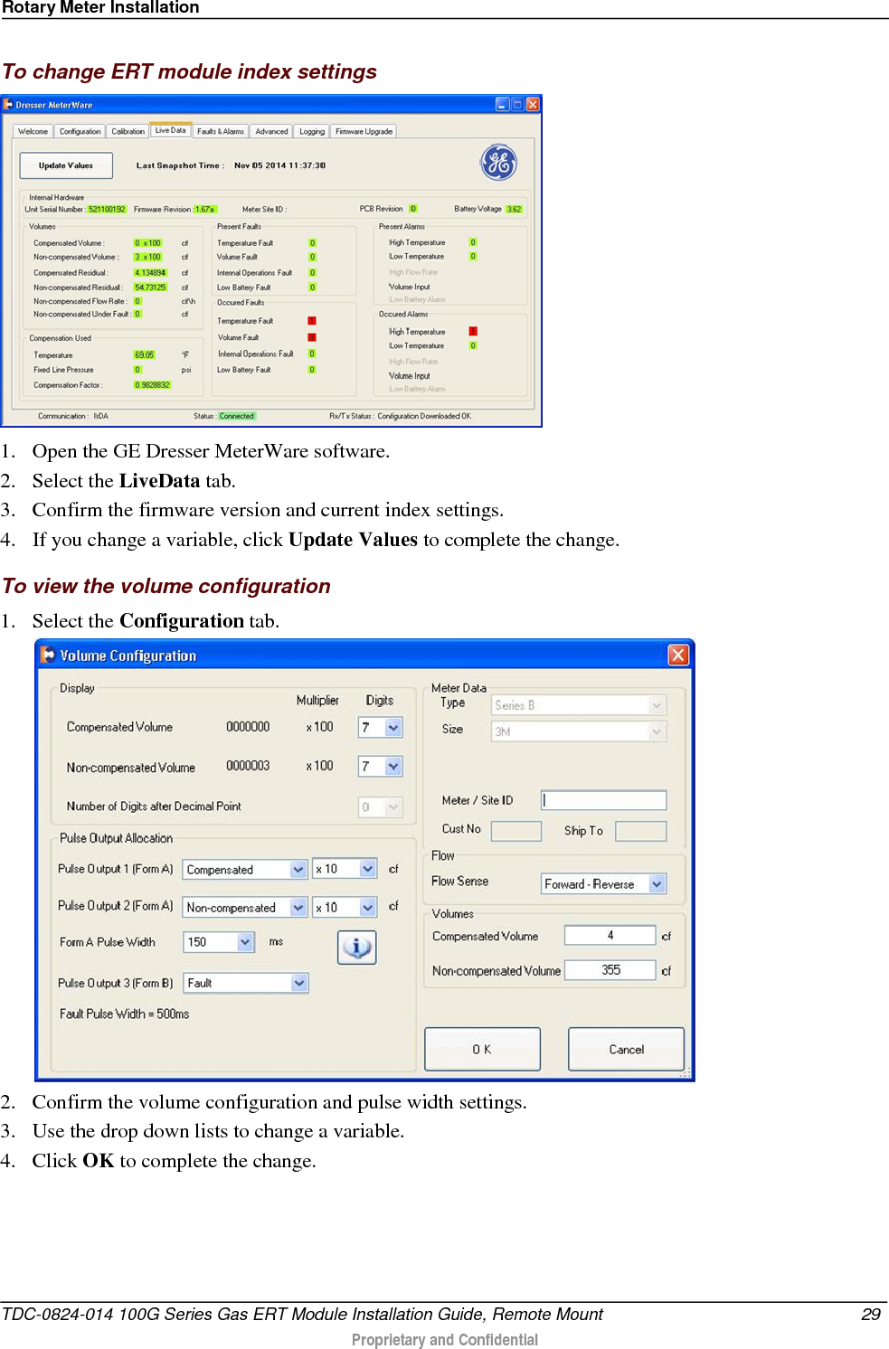 Rotary Meter Installation  To change ERT module index settings  1. Open the GE Dresser MeterWare software. 2. Select the LiveData tab. 3. Confirm the firmware version and current index settings.  4. If you change a variable, click Update Values to complete the change.  To view the volume configuration 1. Select the Configuration tab.  2. Confirm the volume configuration and pulse width settings.  3. Use the drop down lists to change a variable. 4. Click OK to complete the change.  TDC-0824-014 100G Series Gas ERT Module Installation Guide, Remote Mount 29   Proprietary and Confidential  