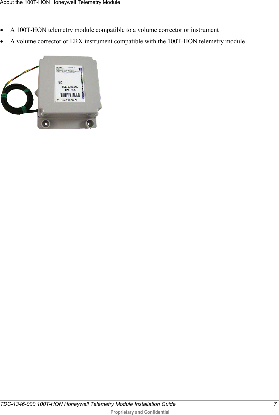 About the 100T-HON Honeywell Telemetry Module   TDC-1346-000 100T-HON Honeywell Telemetry Module Installation Guide  7   Proprietary and Confidential     • A 100T-HON telemetry module compatible to a volume corrector or instrument • A volume corrector or ERX instrument compatible with the 100T-HON telemetry module   