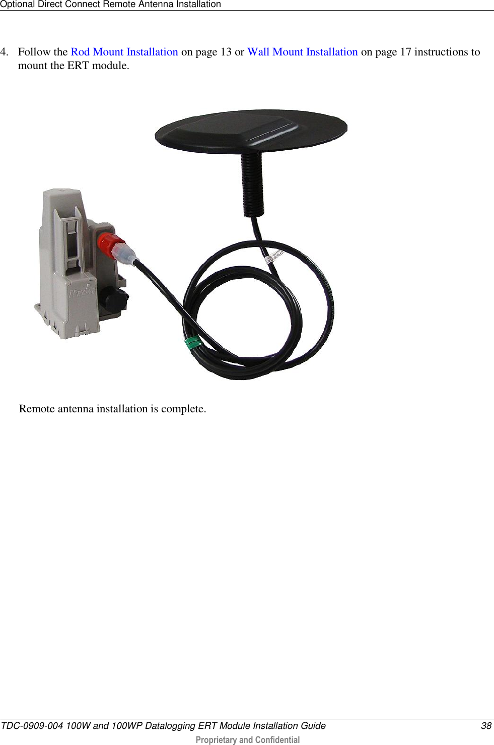 Optional Direct Connect Remote Antenna Installation   TDC-0909-004 100W and 100WP Datalogging ERT Module Installation Guide  38  Proprietary and Confidential    4. Follow the Rod Mount Installation on page 13 or Wall Mount Installation on page 17 instructions to mount the ERT module.   Remote antenna installation is complete.    