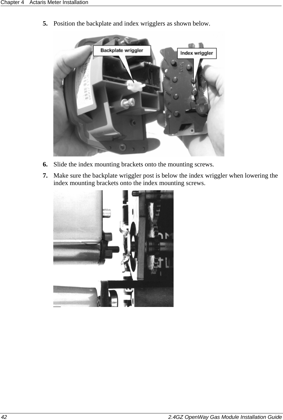 Chapter 4  Actaris Meter Installation  42    2.4GZ OpenWay Gas Module Installation Guide  5. Position the backplate and index wrigglers as shown below.  6. Slide the index mounting brackets onto the mounting screws. 7. Make sure the backplate wriggler post is below the index wriggler when lowering the index mounting brackets onto the index mounting screws.  