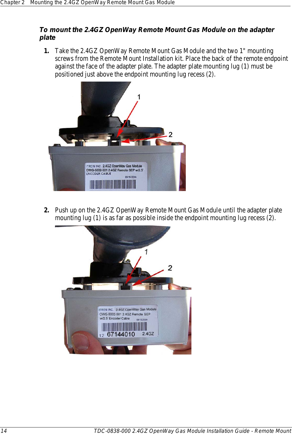 Chapter 2 Mounting the 2.4GZ OpenWay Remote Mount Gas Module  14 TDC-0838-000 2.4GZ OpenWay Gas Module Installation Guide - Remote Mount  To mount the 2.4GZ OpenWay Remote Mount Gas Module on the adapter plate 1. Take the 2.4GZ OpenWay Remote Mount Gas Module and the two 1&quot; mounting screws from the Remote Mount Installation kit. Place the back of the remote endpoint against the face of the adapter plate. The adapter plate mounting lug (1) must be positioned just above the endpoint mounting lug recess (2).   2. Push up on the 2.4GZ OpenWay Remote Mount Gas Module until the adapter plate mounting lug (1) is as far as possible inside the endpoint mounting lug recess (2).   