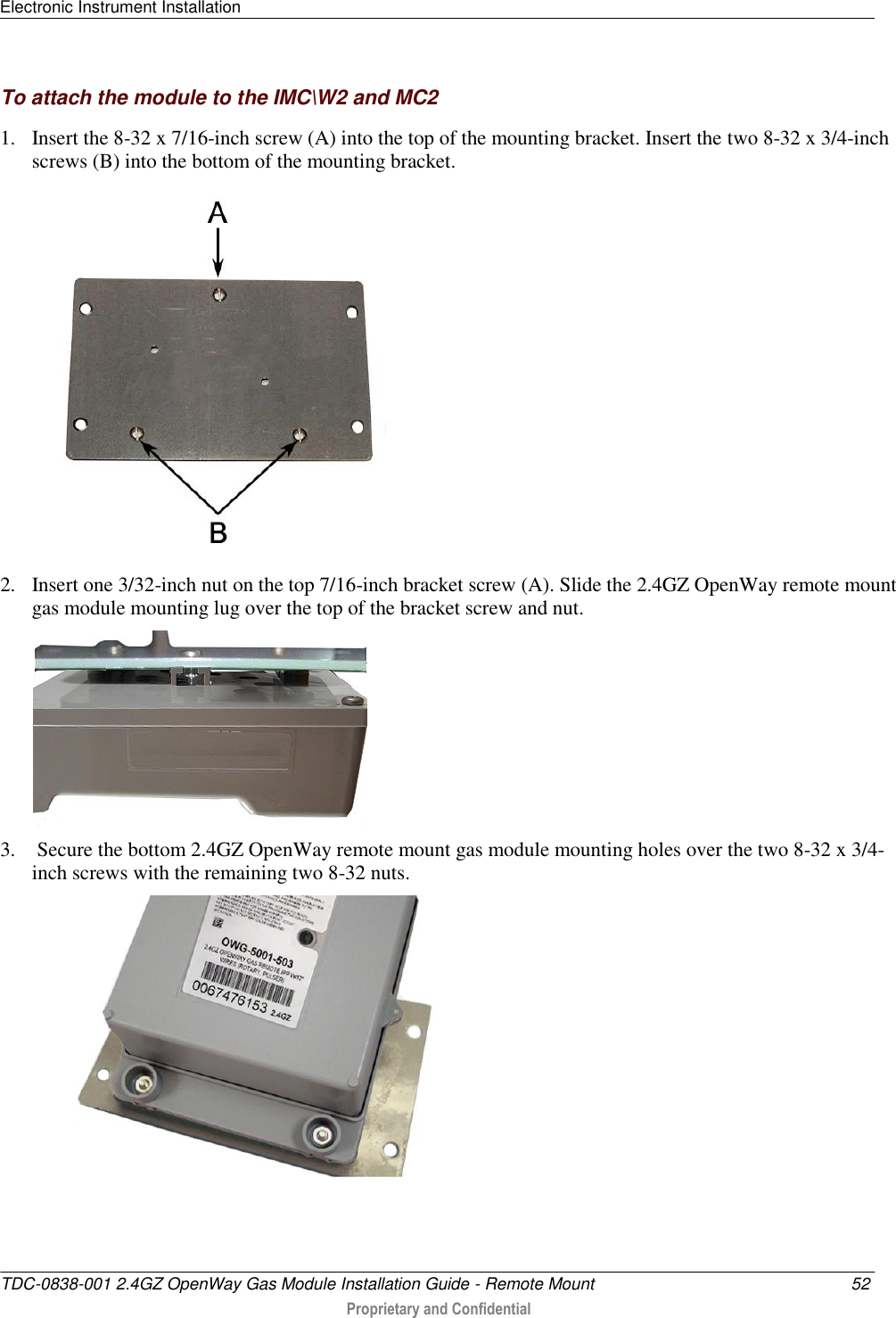 Electronic Instrument Installation   TDC-0838-001 2.4GZ OpenWay Gas Module Installation Guide - Remote Mount  52  Proprietary and Confidential    To attach the module to the IMC\W2 and MC2 1. Insert the 8-32 x 7/16-inch screw (A) into the top of the mounting bracket. Insert the two 8-32 x 3/4-inch screws (B) into the bottom of the mounting bracket.  2. Insert one 3/32-inch nut on the top 7/16-inch bracket screw (A). Slide the 2.4GZ OpenWay remote mount gas module mounting lug over the top of the bracket screw and nut.  3.  Secure the bottom 2.4GZ OpenWay remote mount gas module mounting holes over the two 8-32 x 3/4-inch screws with the remaining two 8-32 nuts.  