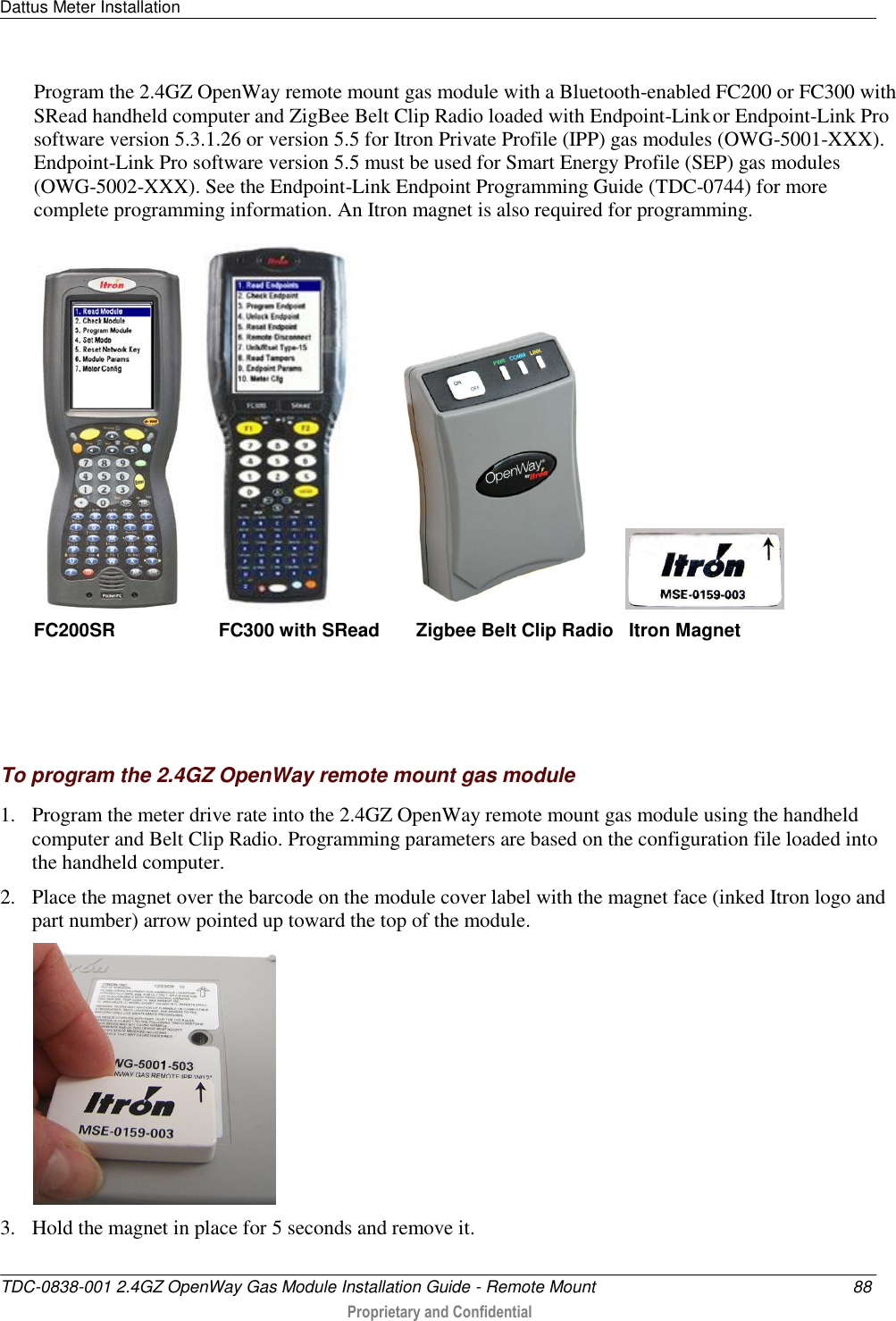 Dattus Meter Installation   TDC-0838-001 2.4GZ OpenWay Gas Module Installation Guide - Remote Mount  88  Proprietary and Confidential    Program the 2.4GZ OpenWay remote mount gas module with a Bluetooth-enabled FC200 or FC300 with SRead handheld computer and ZigBee Belt Clip Radio loaded with Endpoint-Link or Endpoint-Link Pro software version 5.3.1.26 or version 5.5 for Itron Private Profile (IPP) gas modules (OWG-5001-XXX). Endpoint-Link Pro software version 5.5 must be used for Smart Energy Profile (SEP) gas modules (OWG-5002-XXX). See the Endpoint-Link Endpoint Programming Guide (TDC-0744) for more complete programming information. An Itron magnet is also required for programming.                  FC200SR                    FC300 with SRead       Zigbee Belt Clip Radio   Itron Magnet       To program the 2.4GZ OpenWay remote mount gas module 1. Program the meter drive rate into the 2.4GZ OpenWay remote mount gas module using the handheld computer and Belt Clip Radio. Programming parameters are based on the configuration file loaded into the handheld computer.  2. Place the magnet over the barcode on the module cover label with the magnet face (inked Itron logo and part number) arrow pointed up toward the top of the module.   3. Hold the magnet in place for 5 seconds and remove it. 