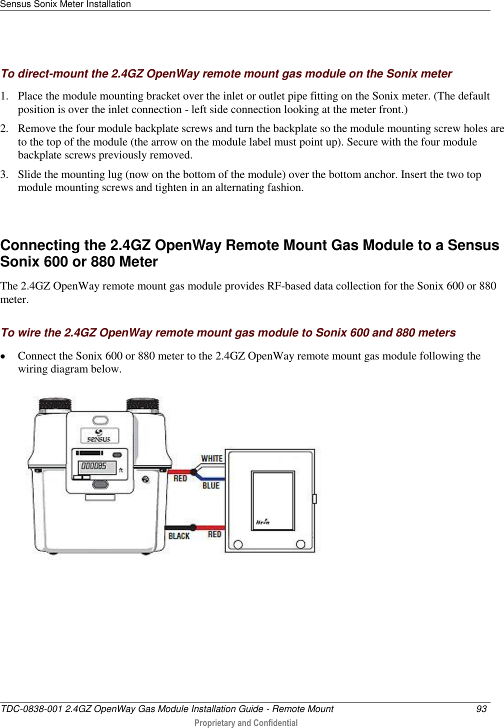 Sensus Sonix Meter Installation   TDC-0838-001 2.4GZ OpenWay Gas Module Installation Guide - Remote Mount  93   Proprietary and Confidential     To direct-mount the 2.4GZ OpenWay remote mount gas module on the Sonix meter 1. Place the module mounting bracket over the inlet or outlet pipe fitting on the Sonix meter. (The default position is over the inlet connection - left side connection looking at the meter front.) 2. Remove the four module backplate screws and turn the backplate so the module mounting screw holes are to the top of the module (the arrow on the module label must point up). Secure with the four module backplate screws previously removed.  3. Slide the mounting lug (now on the bottom of the module) over the bottom anchor. Insert the two top module mounting screws and tighten in an alternating fashion.    Connecting the 2.4GZ OpenWay Remote Mount Gas Module to a Sensus Sonix 600 or 880 Meter The 2.4GZ OpenWay remote mount gas module provides RF-based data collection for the Sonix 600 or 880 meter.    To wire the 2.4GZ OpenWay remote mount gas module to Sonix 600 and 880 meters  Connect the Sonix 600 or 880 meter to the 2.4GZ OpenWay remote mount gas module following the wiring diagram below.   